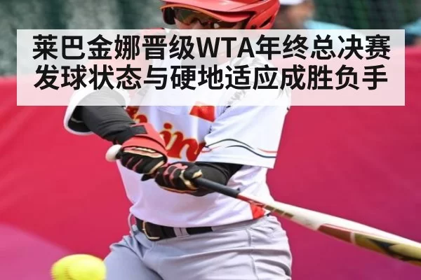 莱巴金娜晋级WTA年终总决赛 发球状态与硬地适应成胜负手